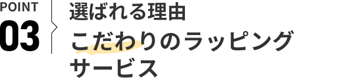 POINT 03 選ばれる理由 こだわりのラッピングサービス